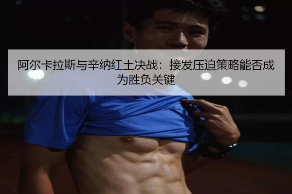 阿尔卡拉斯与辛纳红土决战：接发压迫策略能否成为胜负关键