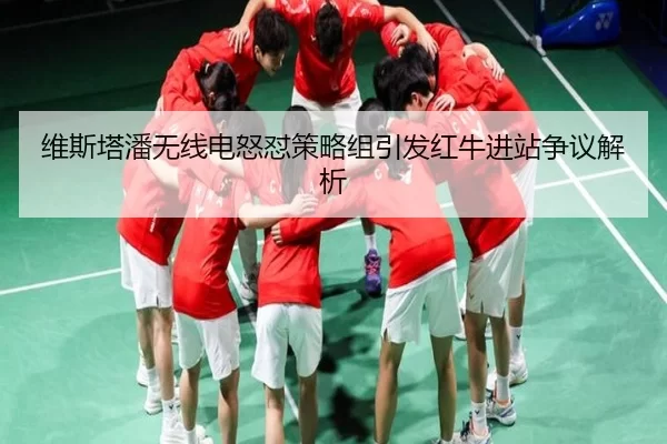 维斯塔潘无线电怒怼策略组引发红牛进站争议解析